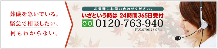 葬儀を急いでいる。緊急で相談したい。何もわからない。お気軽にお問い合わせください。いざという時は24時間365日受付 0120-763-940 FAX:0795-77-0711 メールでのお問い合わせはこちら